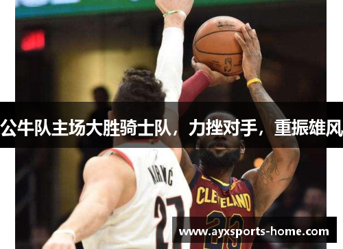 公牛队主场大胜骑士队，力挫对手，重振雄风