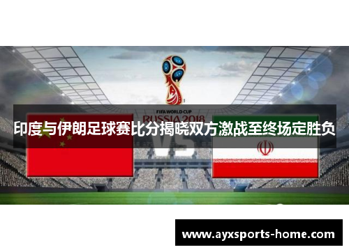 印度与伊朗足球赛比分揭晓双方激战至终场定胜负