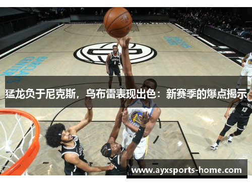 猛龙负于尼克斯，乌布雷表现出色：新赛季的爆点揭示