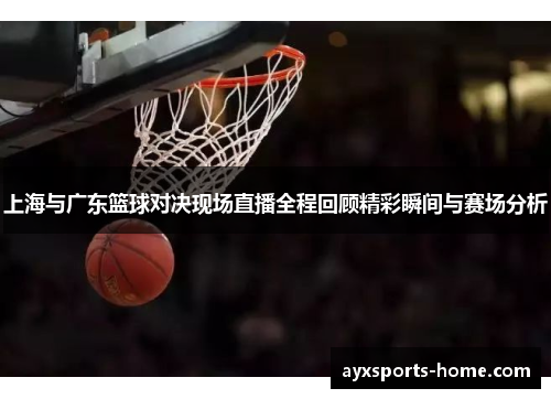 上海与广东篮球对决现场直播全程回顾精彩瞬间与赛场分析