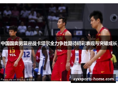 中国国奥男篮迎战卡塔尔全力争胜期待精彩表现与突破成长